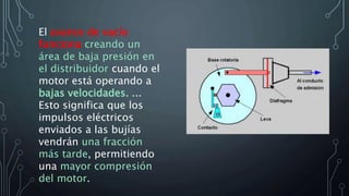 El avance de vacío
funciona creando un
área de baja presión en
el distribuidor cuando el
motor está operando a
bajas velocidades. ...
Esto significa que los
impulsos eléctricos
enviados a las bujías
vendrán una fracción
más tarde, permitiendo
una mayor compresión
del motor.
 