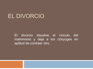 EL DIVORCIO
El divorcio disuelve el vínculo del
matrimonio y deja a los cónyuges en
aptitud de contraer otro.

 