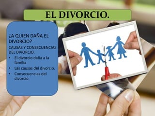 EL DIVORCIO.
¿A QUIEN DAÑA EL
DIVORCIO?
CAUSAS Y CONSECUENCIAS
DEL DIVORCIO.
• El divorcio daña a la
familia
• Las causas del divorcio.
• Consecuencias del
divorcio
 