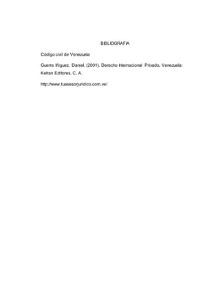 BIBLIOGRAFIA
Código civil de Venezuela
Guerra Iñiguez, Daniel. (2001). Derecho Internacional Privado. Venezuela:
Kelran Editores, C. A.
http://www.tuasesorjuridico.com.ve/
 