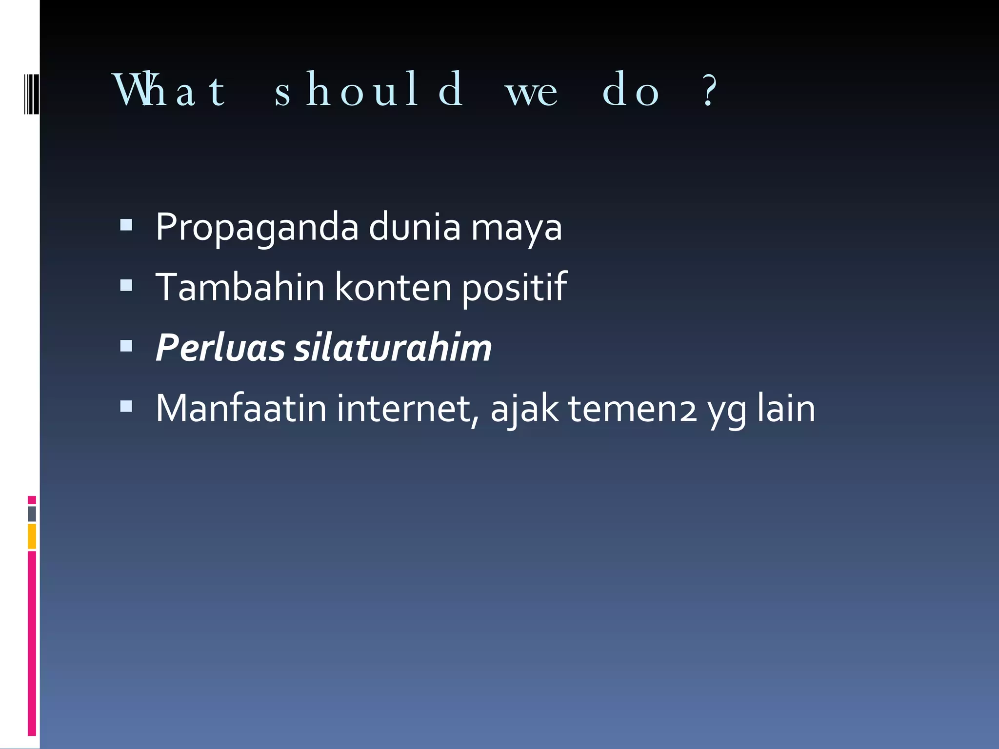 What should we do ? Propaganda dunia maya Tambahin konten positif Perluas silaturahim Manfaatin internet, ajak temen2 yg lain  