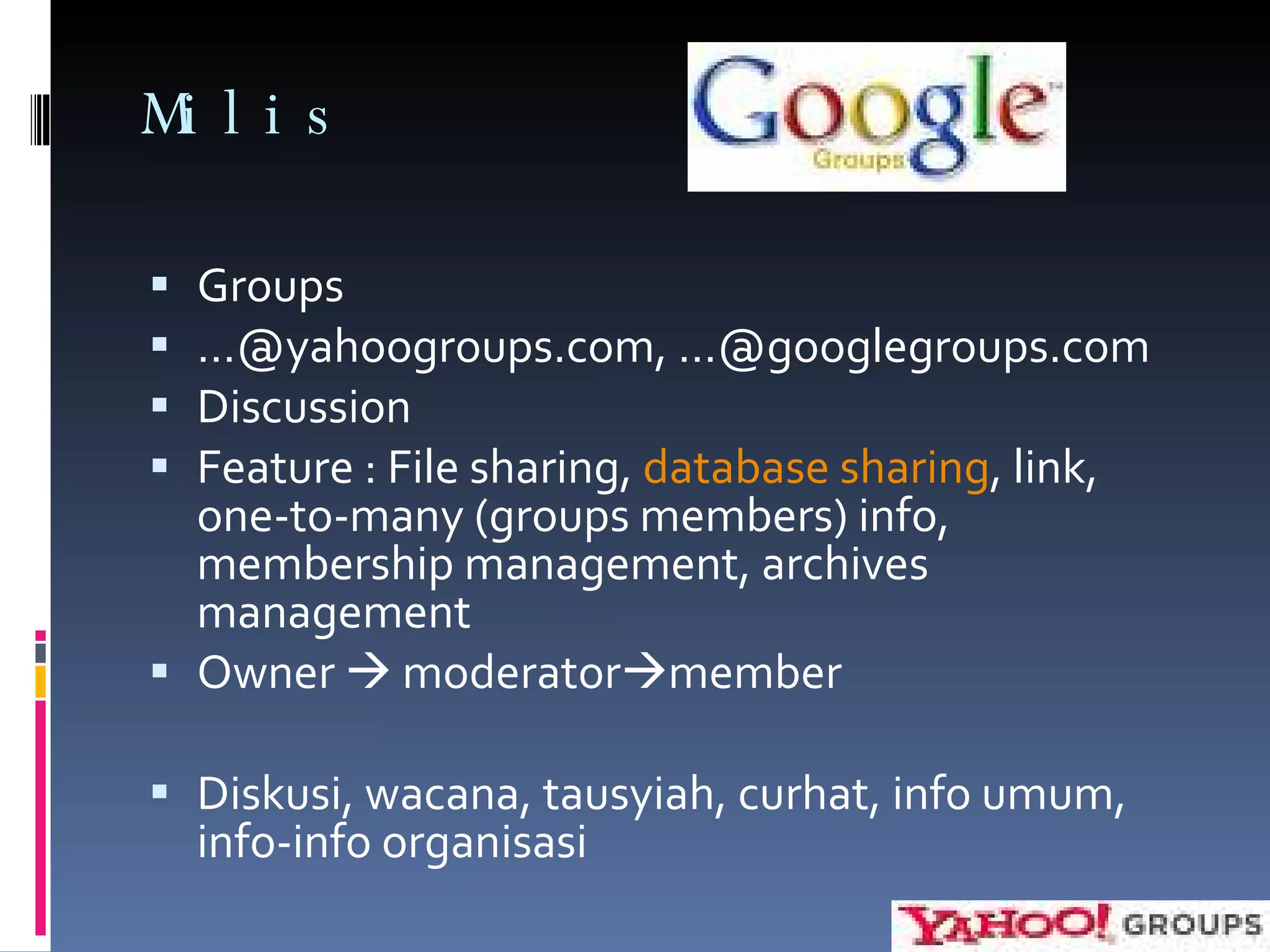 Milis Groups … @yahoogroups.com, …@googlegroups.com Discussion Feature : File sharing,  database sharing , link, one-to-many (groups members) info, membership management, archives management Owner    moderator  member Diskusi, wacana, tausyiah, curhat, info umum, info-info organisasi 
