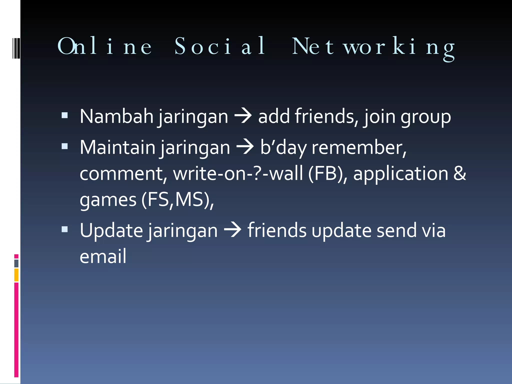 Online Social Networking  Nambah jaringan    add friends, join group Maintain jaringan    b’day remember, comment, write-on-?-wall (FB), application & games (FS,MS),  Update jaringan    friends update send via email 