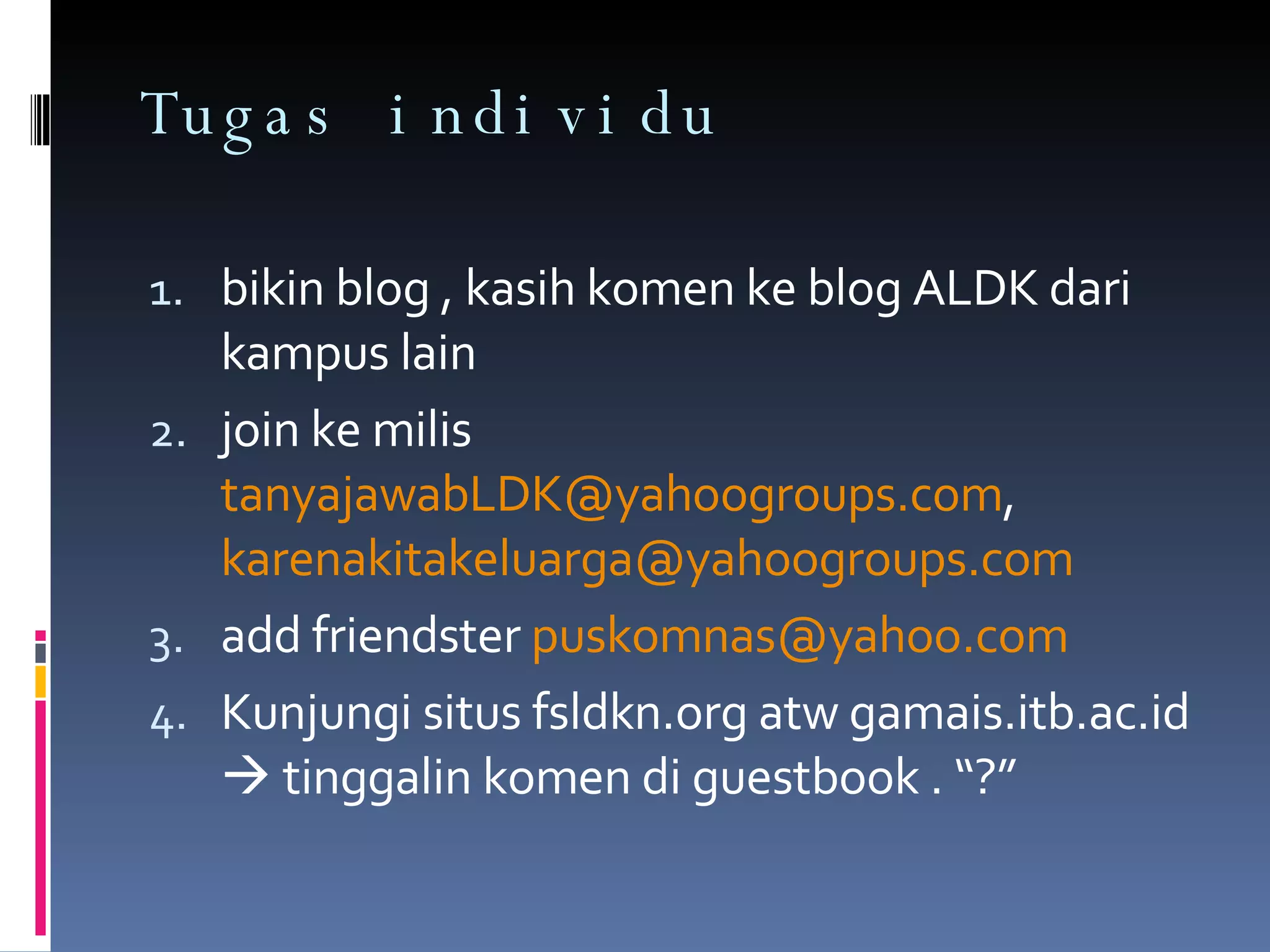 Tugas individu bikin blog , kasih komen ke blog ALDK dari kampus lain join ke milis  [email_address] ,  [email_address]   add friendster  [email_address] Kunjungi situs fsldkn.org atw gamais.itb.ac.id    tinggalin komen di guestbook . “?” 