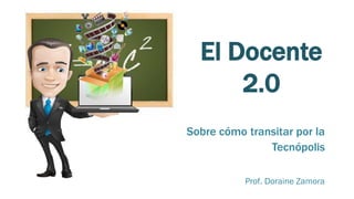 El Docente
2.0
Prof. Doraine Zamora
Sobre cómo transitar por la
Tecnópolis
 