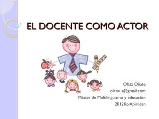 EL DOCENTE COMO ACTOREL DOCENTE COMO ACTOR
Olatz Oñate
olatxus@gmail.com
Máster de Multilingüismo y educación
2012Ko Apirilean
 