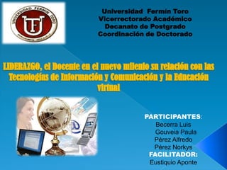 Universidad Fermín Toro
Vicerrectorado Académico
  Decanato de Postgrado
Coordinación de Doctorado




            PARTICIPANTES:
               Becerra Luis
               Gouveia Paula
              Pérez Alfredo
              Pérez Norkys
             FACILITADOR:
             Eustiquio Aponte
 