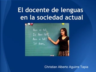 El docente de lenguas
en la sociedad actual
Christian Alberto Aguirre Tapia
 