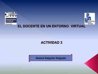 EL DOCENTE EN UN ENTORNO  VIRTUALACTIVIDAD 3,[object Object],Marisol Delgado Delgado,[object Object]
