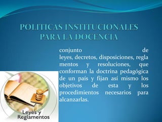 conjunto de
leyes, decretos, disposiciones, regla
mentos y resoluciones, que
conforman la doctrina pedagógica
de un país y fijan así mismo los
objetivos de esta y los
procedimientos necesarios para
alcanzarlas.
 