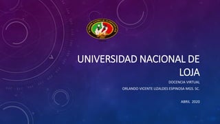 UNIVERSIDAD NACIONAL DE
LOJA
DOCENCIA VIRTUAL
ORLANDO VICENTE LIZALDES ESPINOSA MGS. SC.
ABRIL 2020
 