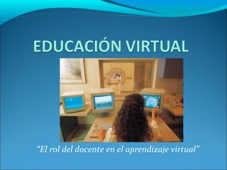 “ El rol del docente en el aprendizaje virtual” 