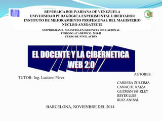 REPÚBLICA BOLIVARIANA DE VENEZUELA 
UNIVERSIDAD PEDAGÓGICA EXPERIMENTAL LIBERTADOR 
INSTITUTO DE MEJORAMIENTO PROFESIONAL DEL MAGISTERIO 
NÚCLEO ANZOÁTEGUI 
SUBPROGRAMA: MAESTRÍA EN GERENCIA EDUCACIONAL 
PERÍODO ACADÉMICO: 2014-II 
CURSO DE NIVELACIÓN 
TUTOR: Ing. Luciano Pérez 
AUTORES: 
CABRERA ZULEIMA 
CANACHE RAIZA 
GUZMÁN SHIRLEY 
REYES LUIS 
RUIZ ANIBAL 
BARCELONA, NOVIENBRE DEL 2014 
 