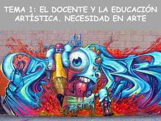TEMA 1: EL DOCENTE Y LA EDUCACIÓN
ARTÍSTICA. NECESIDAD EN ARTE

 