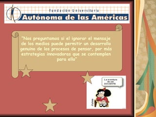 “ Nos preguntamos si el ignorar el mensaje  de los medios puede permitir un desarrollo  genuino de los procesos de pensar, por más  estrategias innovadoras que se contemplen  para ello” 