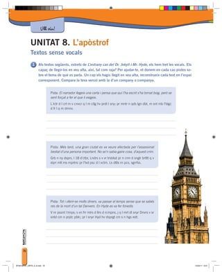 Ull viu!

             UNITAT 8. L’apòstrof
             Textos sense vocals
                     Als textos següents, extrets de L’estrany cas del Dr. Jekyll i Mr. Hyde, els hem tret les vocals. Ets
                     capaç de llegir-los en veu alta, així, tal com raja? Per ajudar-te, et donem en cada cas pistes so-
                     bre el tema de què es parla. Un cop els hagis llegit en veu alta, reconstrueix cada text en l’espai
                     corresponent. Compara la teva versió amb la d’un company o companya.


                              Pista: El narrador llegeix una carta i pensa que qui l’ha escrit s’ha tornat boig, però se
                              sent forçat a fer el que li exigeix.
                              L lctr d l crt m v cnvcr q l m cllg hv prdt l sny; pr mntr n qds lgn dbt, m snt mb l’blgc
                              d fr l q m dmnv.




                              Pista: Més tard, una gran ciutat es va veure afectada per l’assassinat
                              bestial d’una persona important. No se’n sabia gaire cosa, d’aquest crim.
                              Grb n ny dsprs, l 18 d’ctbr, Lndrs s v vr trsblsd pr n crm d snglr brtltt q v
                              dqrr mlt ms mprtnc pr l’lvd psc d l vctm. Ls dtlls rn pcs, sgrrfss.




                              Pista: Tot i oferir-se molts diners, va passar el temps sense que se sabés
                              res de la mort d’un tal Danvers. En Hyde es va fer fonedís.
                              V nr pssnt l tmps; s vn frr mlrs d llrs d rcmpns, j q l mrt dl snyr Dnvrs v sr
                              sntd cm n prjdc pblc; pr l snyr Hyd hv dsprgt cm s n hgs xstt.




      76



BT00198101_ORTO_3_8.indd 76                                                                                                  15/03/11 8:57
 