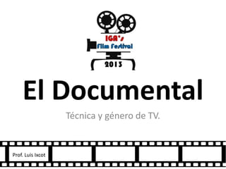 El Documental
Técnica y género de TV.
Prof. Luis Ixcot
 