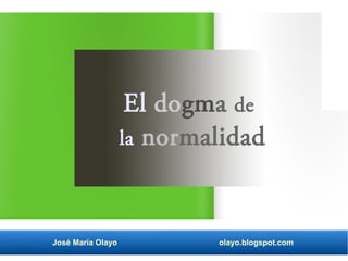 El dogma de 
la normalidad 
José María Olayo olayo.blogspot.com 
 
