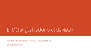El Dólar ¿Salvador o esclavista?
Yeniffer Tatiana Pérez Moreno, 21 de agosto de
2019 Bogotá D.C.
 