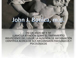 EN LOS AÑOS 60’ Y 70’
LLAMÓ LA ATENCIÓN SOBRE EL TRATAMIENTO
INSUFICIENTE DEL DOLOR, LA AUSENCIA DE INFORMACIÓN
CIENTÍFICA ACERCA DE SUS MECANISMOS FISIOLÓGICOS Y
PSICOLÓGICOS
 