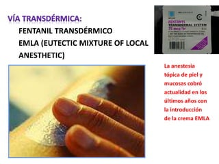 FENTANIL TRANSDÉRMICO
EMLA (EUTECTIC MIXTURE OF LOCAL
ANESTHETIC)
La anestesia
tópica de piel y
mucosas cobró
actualidad en los
últimos años con
la introducción
de la crema EMLA
 