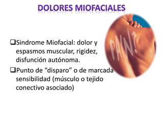 Sindrome Miofacial: dolor y
espasmos muscular, rigidez,
disfunción autónoma.
Punto de “disparo” o de marcada
sensibilidad (músculo o tejido
conectivo asociado)
 