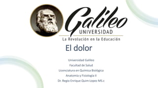 El dolor
Universidad Galileo
Facultad de Salud
Licenciatura en Química Biológica
Anatomía y Fisiología II
Dr. Regio Enrique Quim Lopez MS.c
 