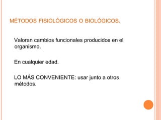 MÉTODOS FISIOLÓGICOS O BIOLÓGICOS.


 Valoran cambios funcionales producidos en el
 organismo.

 En cualquier edad.

 LO MÁS CONVENIENTE: usar junto a otros
 métodos.
 