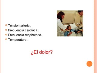  Tensión arterial.
 Frecuencia cardíaca.

 Frecuencia respiratoria.

 Temperatura.




                  ¿El dolor?
 