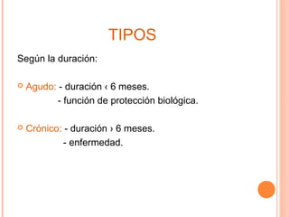TIPOS
Según la duración:

   Agudo: - duración ‹ 6 meses.
           - función de protección biológica.

   Crónico: - duración › 6 meses.
             - enfermedad.
 