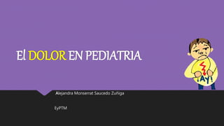 El DOLOR EN PEDIATRIA
Alejandra Monserrat Saucedo Zuñiga
EyPTM
 