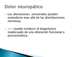  Las alteraciones sensoriales pueden
extenderse mas allá de las distribuciones
nerviosas.
 +++puede conducir al diagnóstico
inadecuado de una alteración funcional o
psicosomática.
 