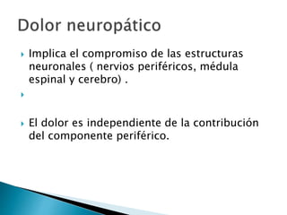  Implica el compromiso de las estructuras
neuronales ( nervios periféricos, médula
espinal y cerebro) .

 El dolor es independiente de la contribución
del componente periférico.
 