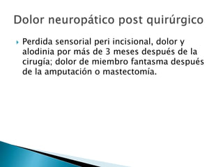  Perdida sensorial peri incisional, dolor y
alodinia por más de 3 meses después de la
cirugía; dolor de miembro fantasma después
de la amputación o mastectomía.
 