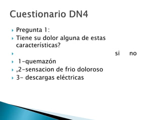  Pregunta 1:
 Tiene su dolor alguna de estas
características?
 si no
 1-quemazón
 ,2-sensacion de frio doloroso
 3- descargas eléctricas
 