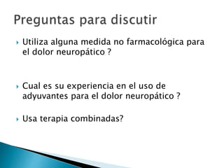  Utiliza alguna medida no farmacológica para
el dolor neuropático ?
 Cual es su experiencia en el uso de
adyuvantes para el dolor neuropático ?
 Usa terapia combinadas?
 