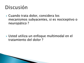 Cuando trata dolor, considera los
mecanismos subyacentes, si es nociceptivo o
neuropático ?
 Usted utiliza un enfoque multimodal en el
tratamiento del dolor ?
 