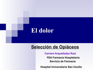 El dolor   Selección de Opiáceos Carmen Arquelladas Ruiz FEA Farmacia Hospitalaria Servicio de Farmacia Hospital Universitario San Cecilio 