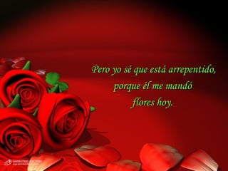 Pero yo sé que está arrepentido,
     porque él me mandó
          flores hoy.
 