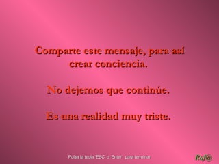 Comparte este mensaje, para así
     crear conciencia.

  No dejemos que continúe.

  Es una realidad muy triste.


      Pulsa la tecla ‘ESC’ o ‘Enter’ para terminar   Raf@
 