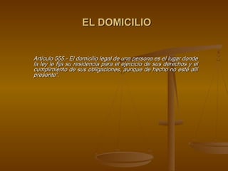 EL DOMICILIO


Artículo 555.- El domicilio legal de una persona es el lugar donde
la ley le fija su residencia para el ejercicio de sus derechos y el
cumplimiento de sus obligaciones, aunque de hecho no esté allí
presente”.
 