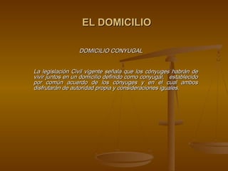 EL DOMICILIO

                 DOMICILIO CONYUGAL
 

La legislación Civil vigente señala que los cónyuges habrán de
vivir juntos en un domicilio definido como conyugal, establecido
por común acuerdo de los cónyuges y en el cual ambos
disfrutarán de autoridad propia y consideraciones iguales.  
 