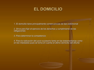 EL DOMICILIO


1. El domicilio tiene principalmente consecuencias de tipo patrimonial

2. Sirve para fijar el ejercicio de los derechos y cumplimiento de las
obligaciones

3. Para determinar la competencia

4. Para la radicación del juicio sucesorio tanto en las testamentarias como
en los intestados pues se toma en cuenta el último domicilio del difunto
 