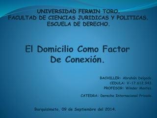 BACHILLER: Abrahán Delgado. 
CEDULA: V-17.612.943. 
PROFESOR: Winder Montes. 
CATEDRA: Derecho Internacional Privado. 
Barquisimeto, 09 de Septiembre del 2014. 
 