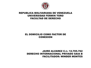 REPUBLICA BOLIVARIANA DE VENEZUELA 
UNIVERSIDAD FERMIN TORO 
FACULTAD DE DERECHO 
EL DOMICILIO COMO FACTOR DE 
CONEXION 
JAIRO ALVAREZ C.I.: 12.705.762 
DERECHO INTERNACIONAL PRIVADO SAIA B 
FACILITADOR: WINDER MONTES 
 