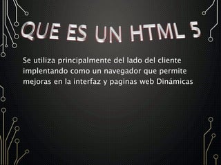 Se utiliza principalmente del lado del cliente
implentando como un navegador que permite
mejoras en la interfaz y paginas web Dinámicas
 