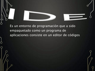Es un entorno de programación que a sido
empaquetado como un programa de
aplicaciones consiste en un editor de códigos
 