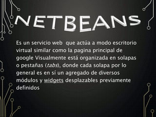Es un servicio web que actúa a modo escritorio
virtual similar como la pagina principal de
google Visualmente está organizada en solapas
o pestañas (tabs), donde cada solapa por lo
general es en sí un agregado de diversos
módulos y widgets desplazables previamente
definidos
 