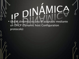 • Una IP dinámica es una IP asignado mediante
un DHCP (Dynamic host Configuration
protocolo)
 
