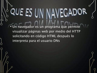 • Un navegador es un programa que permite
visualizar páginas web por medio del HTTP
solicitando en código HTML después lo
interpreta para el usuario DNs
 